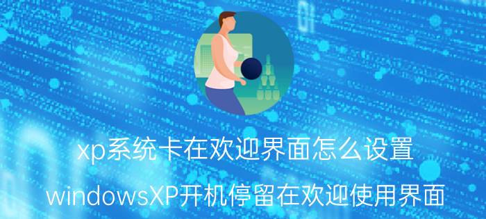 xp系统卡在欢迎界面怎么设置 windowsXP开机停留在欢迎使用界面？